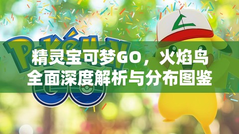 精灵宝可梦GO，火焰鸟全面深度解析与分布图鉴高效利用指南
